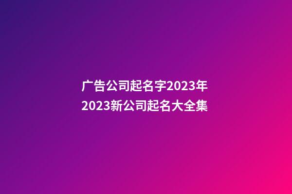 广告公司起名字2023年 2023新公司起名大全集-第1张-公司起名-玄机派